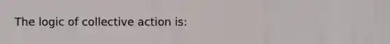 The logic of collective action is: