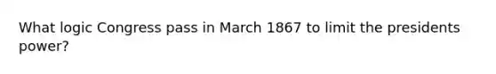 What logic Congress pass in March 1867 to limit the presidents power?