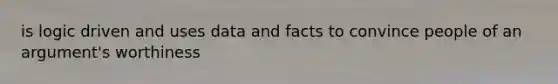 is logic driven and uses data and facts to convince people of an argument's worthiness