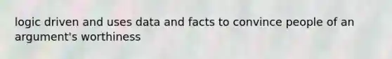 logic driven and uses data and facts to convince people of an argument's worthiness