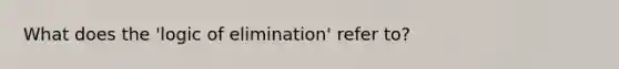 What does the 'logic of elimination' refer to?