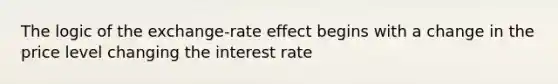 The logic of the exchange-rate effect begins with a change in the price level changing the interest rate