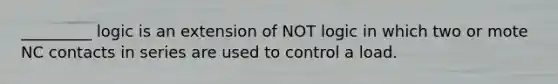 _________ logic is an extension of NOT logic in which two or mote NC contacts in series are used to control a load.