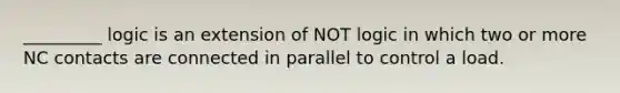 _________ logic is an extension of NOT logic in which two or more NC contacts are connected in parallel to control a load.