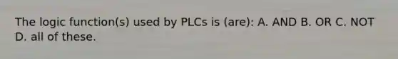 The logic function(s) used by PLCs is (are): A. AND B. OR C. NOT D. all of these.