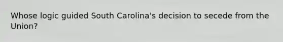 Whose logic guided South Carolina's decision to secede from the Union?