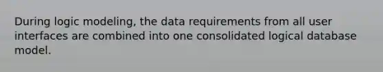 During logic modeling, the data requirements from all user interfaces are combined into one consolidated logical database model.