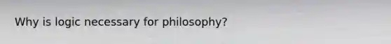 Why is logic necessary for philosophy?