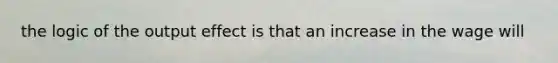 the logic of the output effect is that an increase in the wage will