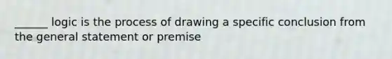 ______ logic is the process of drawing a specific conclusion from the general statement or premise