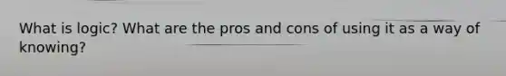 What is logic? What are the pros and cons of using it as a way of knowing?