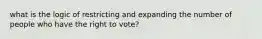 what is the logic of restricting and expanding the number of people who have the right to vote?