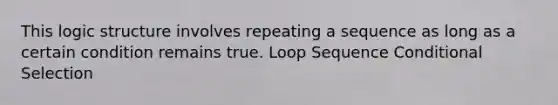 This logic structure involves repeating a sequence as long as a certain condition remains true. Loop Sequence Conditional Selection