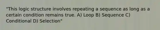 "This logic structure involves repeating a sequence as long as a certain condition remains true. A) Loop B) Sequence C) Conditional D) Selection"