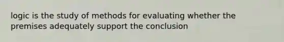 logic is the study of methods for evaluating whether the premises adequately support the conclusion