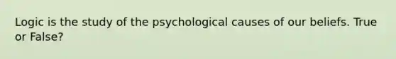 Logic is the study of the psychological causes of our beliefs. True or False?