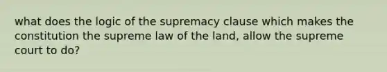 what does the logic of the supremacy clause which makes the constitution the supreme law of the land, allow the supreme court to do?