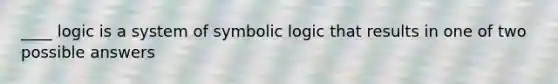 ____ logic is a system of symbolic logic that results in one of two possible answers