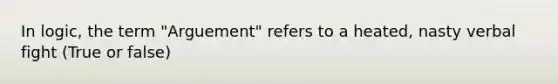 In logic, the term "Arguement" refers to a heated, nasty verbal fight (True or false)