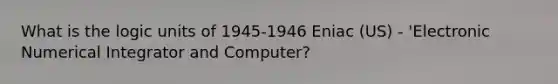 What is the logic units of 1945-1946 Eniac (US) - 'Electronic Numerical Integrator and Computer?