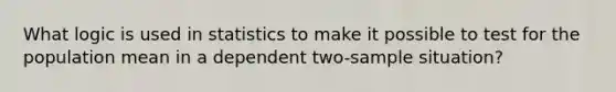 What logic is used in statistics to make it possible to test for the population mean in a dependent two-sample situation?