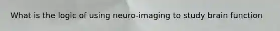 What is the logic of using neuro-imaging to study brain function