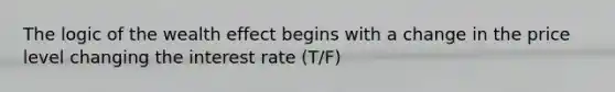 The logic of the wealth effect begins with a change in the price level changing the interest rate (T/F)