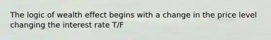 The logic of wealth effect begins with a change in the price level changing the interest rate T/F
