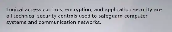 Logical access controls, encryption, and application security are all technical security controls used to safeguard computer systems and communication networks.