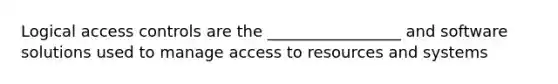 Logical access controls are the _________________ and software solutions used to manage access to resources and systems