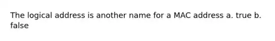 The logical address is another name for a MAC address a. true b. false