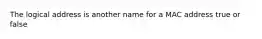 The logical address is another name for a MAC address true or false