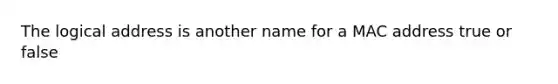 The logical address is another name for a MAC address true or false