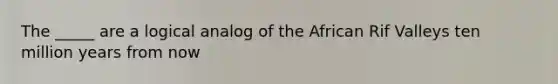 The _____ are a logical analog of the African Rif Valleys ten million years from now