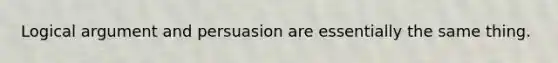 Logical argument and persuasion are essentially the same thing.