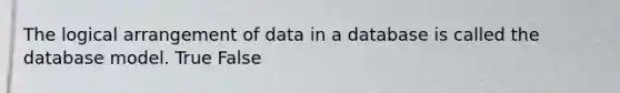 The logical arrangement of data in a database is called the database model. True False