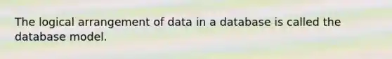 The logical arrangement of data in a database is called the database model.