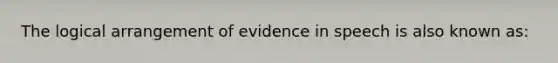 The logical arrangement of evidence in speech is also known as: