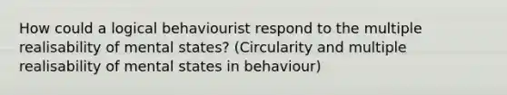 How could a logical behaviourist respond to the multiple realisability of mental states? (Circularity and multiple realisability of mental states in behaviour)