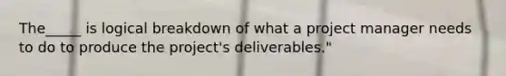 The_____ is logical breakdown of what a project manager needs to do to produce the project's deliverables."