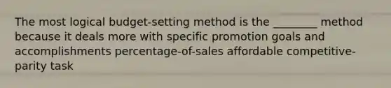 The most logical budget-setting method is the ________ method because it deals more with specific promotion goals and accomplishments percentage-of-sales affordable competitive-parity task