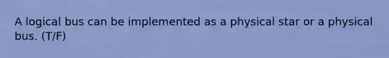 A logical bus can be implemented as a physical star or a physical bus. (T/F)