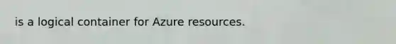 is a logical container for Azure resources.