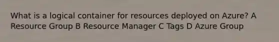 What is a logical container for resources deployed on Azure? A Resource Group B Resource Manager C Tags D Azure Group