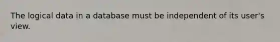 The logical data in a database must be independent of its user's view.