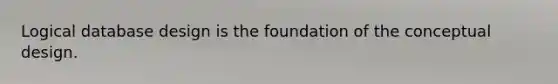 Logical database design is the foundation of the conceptual design.