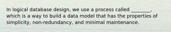 In logical database design, we use a process called ________, which is a way to build a data model that has the properties of simplicity, non-redundancy, and minimal maintenance.