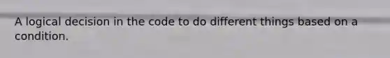 A logical decision in the code to do different things based on a condition.