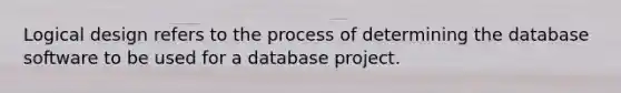 Logical design refers to the process of determining the database software to be used for a database project.