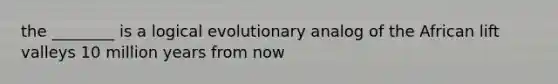 the ________ is a logical evolutionary analog of the African lift valleys 10 million years from now